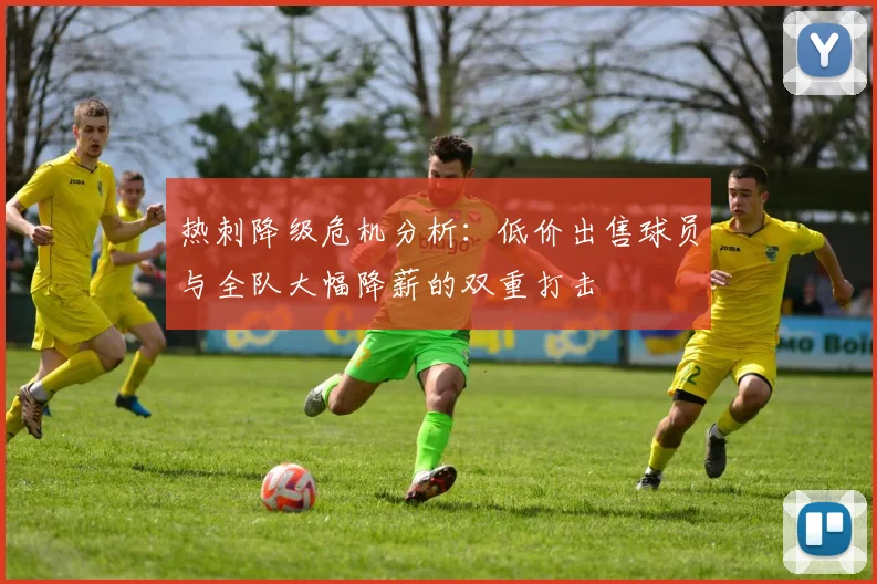 热刺降级危机分析：低价出售球员与全队大幅降薪的双重打击