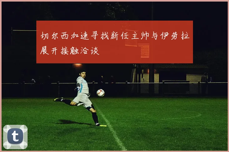 切尔西加速寻找新任主帅与伊劳拉展开接触洽谈