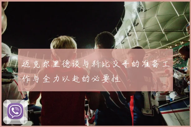 迈克尔里德谈与科比交手的准备工作与全力以赴的必要性