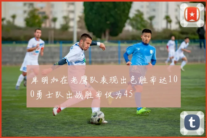 库明加在老鹰队表现出色胜率达100勇士队出战胜率仅为45