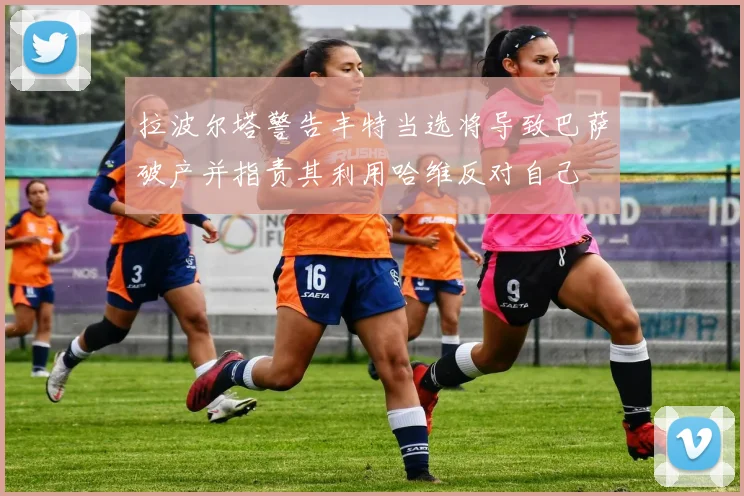 拉波尔塔警告丰特当选将导致巴萨破产并指责其利用哈维反对自己