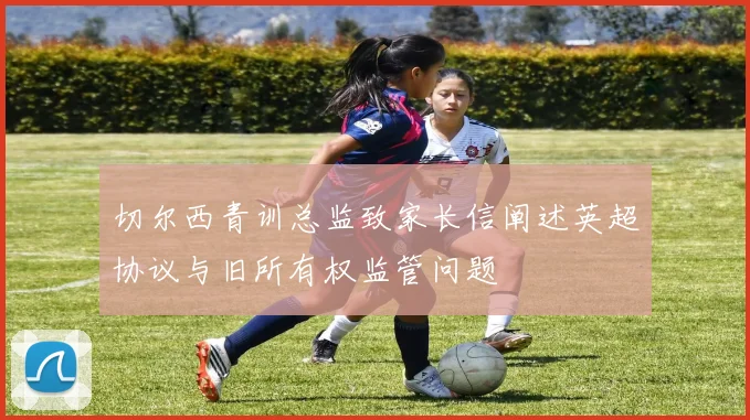 切尔西青训总监致家长信阐述英超协议与旧所有权监管问题