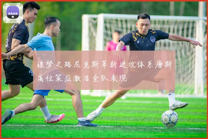 追梦之路尼克斯革新进攻体系唐斯高位策应激活全队表现