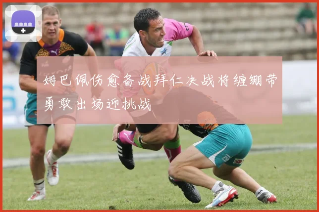 姆巴佩伤愈备战拜仁决战将缠绷带勇敢出场迎挑战