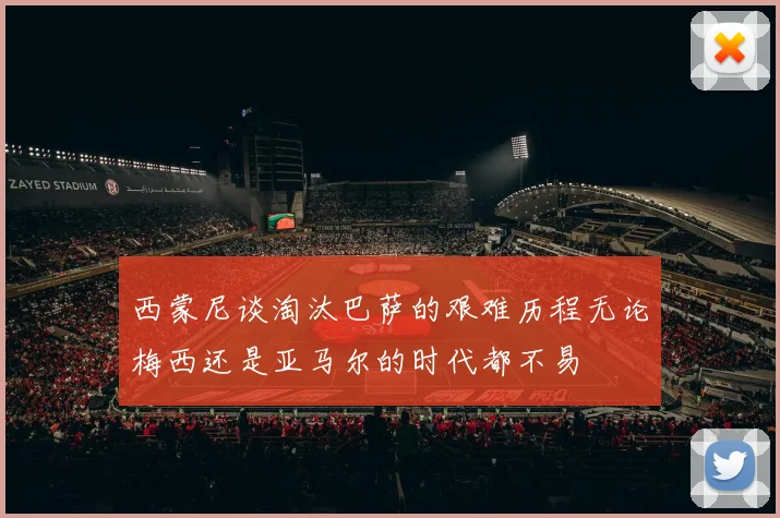 西蒙尼谈淘汰巴萨的艰难历程无论梅西还是亚马尔的时代都不易