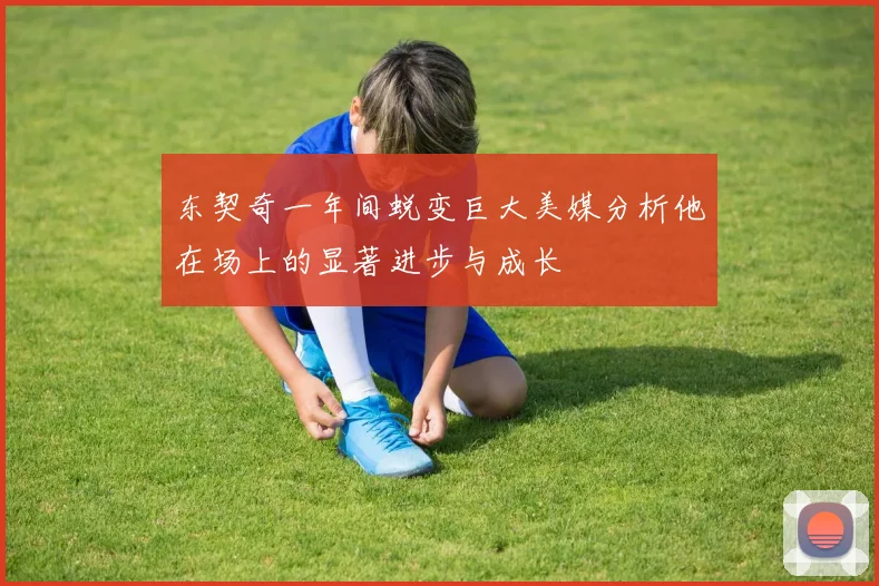 东契奇一年间蜕变巨大美媒分析他在场上的显著进步与成长