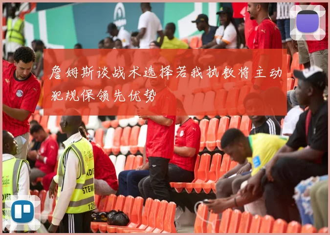 詹姆斯谈战术选择若我执教将主动犯规保领先优势
