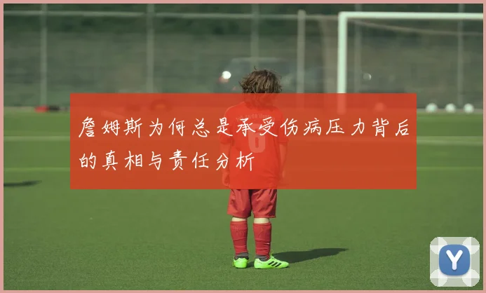 詹姆斯为何总是承受伤病压力背后的真相与责任分析