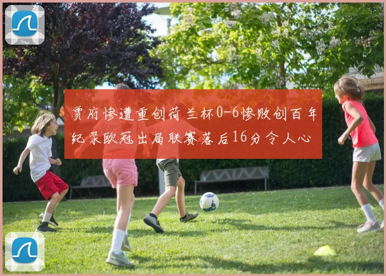 贾府惨遭重创荷兰杯0-6惨败创百年纪录欧冠出局联赛落后16分令人心痛