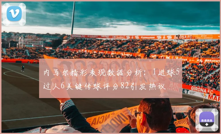 内马尔精彩表现数据分析：1进球5过人6关键传球评分82引发热议