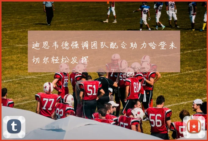 迪恩韦德强调团队配合助力哈登米切尔轻松发挥