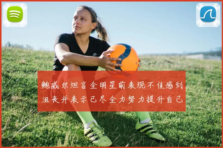 鲍威尔坦言全明星前表现不佳感到沮丧并表示已尽全力努力提升自己