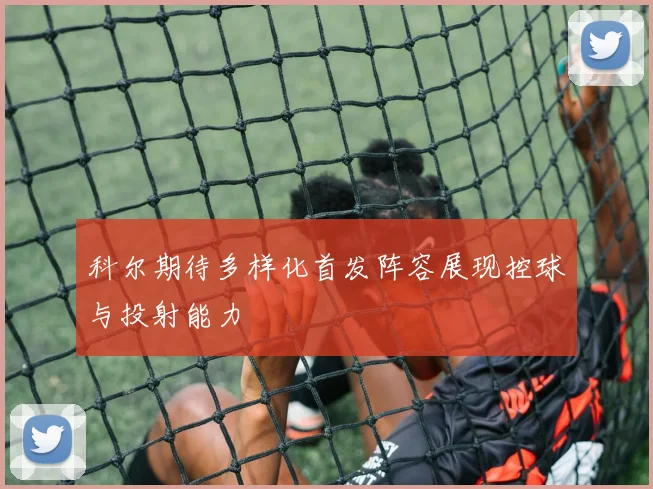 科尔期待多样化首发阵容展现控球与投射能力