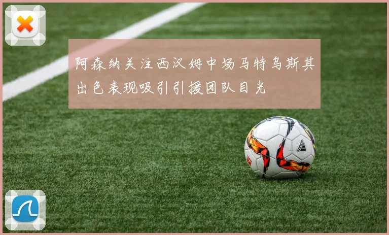 阿森纳关注西汉姆中场马特乌斯其出色表现吸引引援团队目光