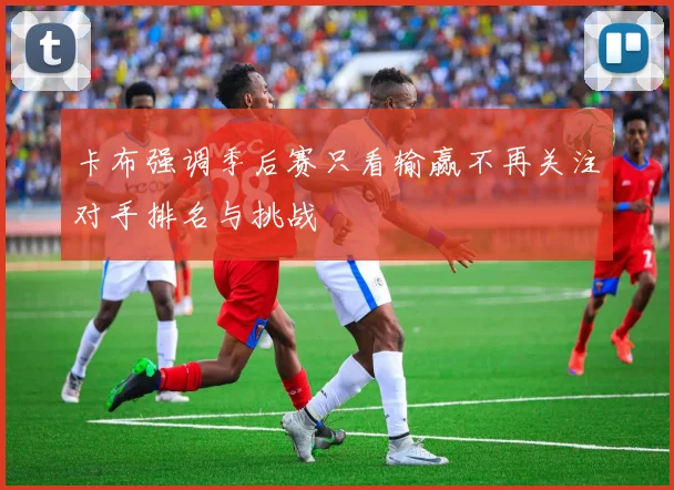 卡布强调季后赛只看输赢不再关注对手排名与挑战