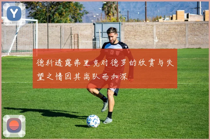 德科透露弗里克对德罗的欣赏与失望之情因其离队而加深