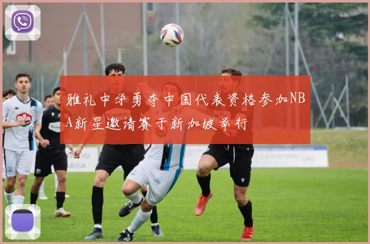 雅礼中学勇夺中国代表资格参加NBA新星邀请赛于新加坡举行