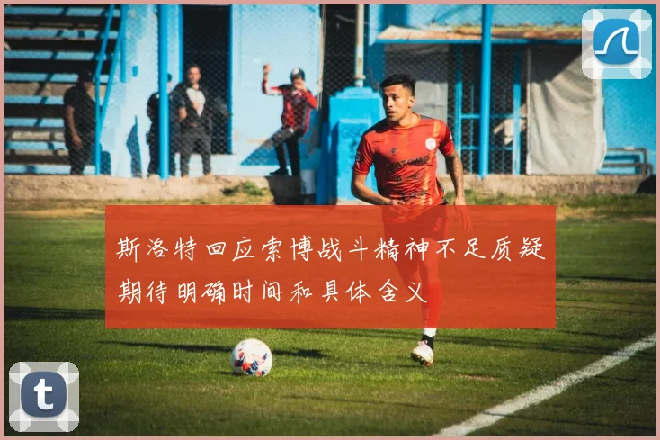 斯洛特回应索博战斗精神不足质疑期待明确时间和具体含义