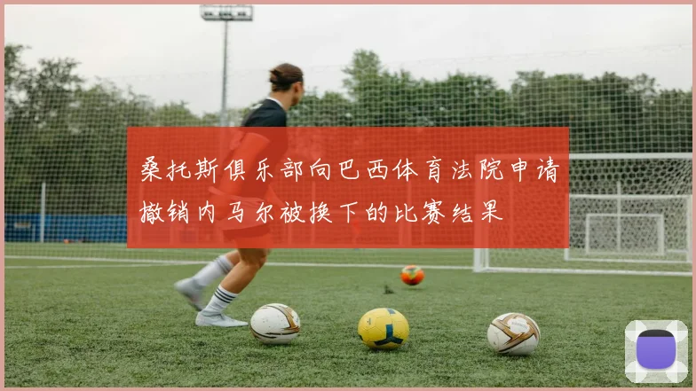 桑托斯俱乐部向巴西体育法院申请撤销内马尔被换下的比赛结果