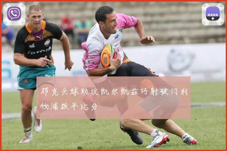 邓克头球助攻凯尔凯兹巧射破门利物浦扳平比分