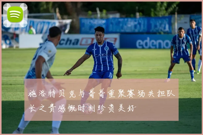 施洛特贝克与哥哥重聚赛场共担队长之责感慨时刻珍贵美好