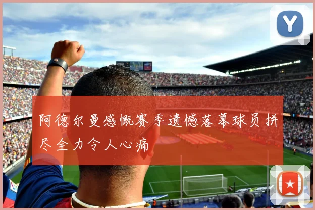 阿德尔曼感慨赛季遗憾落幕球员拼尽全力令人心痛