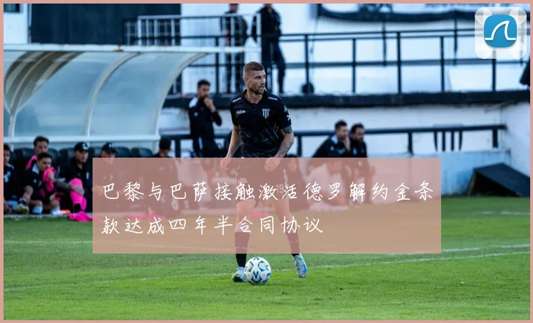 巴黎与巴萨接触激活德罗解约金条款达成四年半合同协议